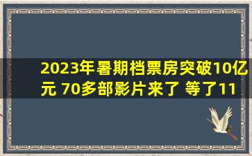 2023年暑期档票房突破10亿元 70多部影片来了 等了11年的“封神三...