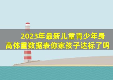 2023年最新《儿童青少年身高体重数据表》,你家孩子达标了吗