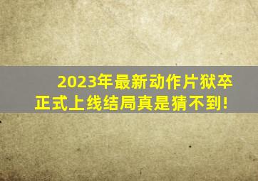 2023年最新动作片《狱卒》正式上线,结局真是猜不到! 