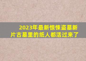 2023年最新惊悚盗墓新片,古墓里的纸人都活过来了