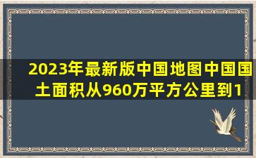 2023年最新版中国地图,中国国土面积从960万平方公里到1 