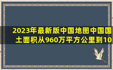 2023年最新版中国地图中国国土面积从960万平方公里到1045万平方...