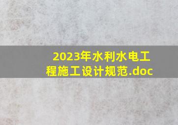 2023年水利水电工程施工设计规范.doc