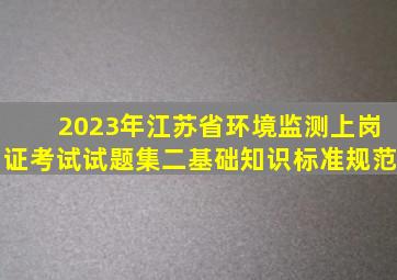 2023年江苏省环境监测上岗证考试试题集二基础知识标准规范