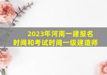 2023年河南一建报名时间和考试时间一级建造师