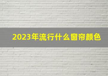 2023年流行什么窗帘颜色