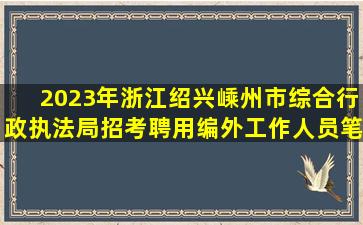 2023年浙江绍兴嵊州市综合行政执法局招考聘用编外工作人员笔试题...