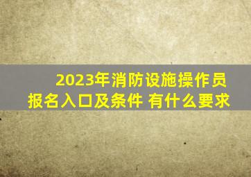 2023年消防设施操作员报名入口及条件 有什么要求