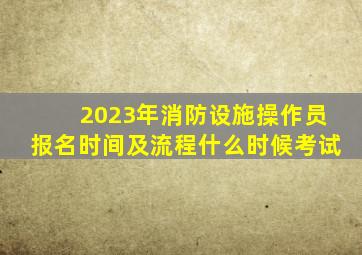 2023年消防设施操作员报名时间及流程什么时候考试