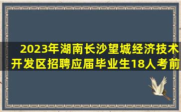 2023年湖南长沙望城经济技术开发区招聘应届毕业生18人考前自测...