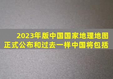 2023年版中国国家地理地图正式公布。和过去一样,中国将包括 