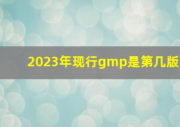 2023年现行gmp是第几版