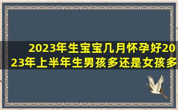 2023年生宝宝几月怀孕好2023年上半年生男孩多还是女孩多