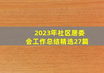 2023年社区居委会工作总结(精选27篇)