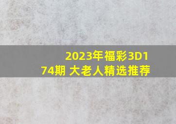 2023年福彩3D174期 大老人精选推荐