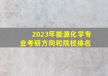 2023年能源化学专业考研方向和院校排名 