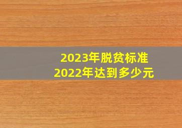 2023年脱贫标准2022年达到多少元