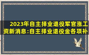 2023年自主择业退役军官涨工资新消息:自主择业退役金各项补贴一览表