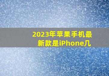 2023年苹果手机最新款是iPhone几