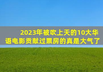 2023年被吹上天的10大华语电影贡献过票房的真是大气了