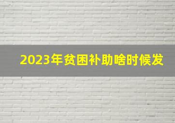 2023年贫困补助啥时候发