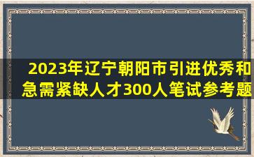 2023年辽宁朝阳市引进优秀和急需紧缺人才300人笔试参考题库(共500...