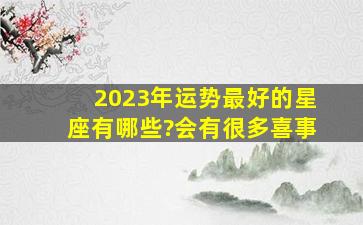 2023年运势最好的星座有哪些?会有很多喜事