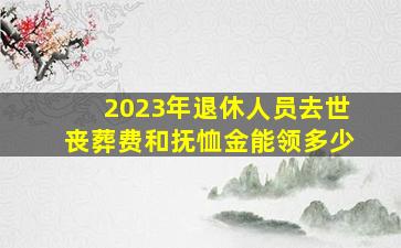 2023年退休人员去世,丧葬费和抚恤金能领多少