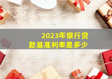 2023年银行贷款基准利率是多少 