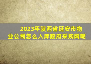 2023年陕西省延安市物业公司怎么入库政府采购网呢