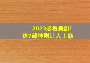 2023必看美剧!这7部神剧让人上瘾 