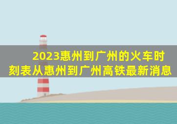 2023惠州到广州的火车时刻表,从惠州到广州高铁最新消息
