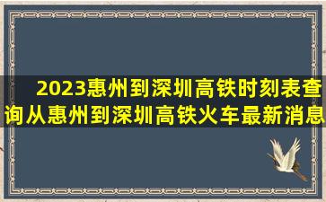 2023惠州到深圳高铁时刻表查询,从惠州到深圳高铁火车最新消息