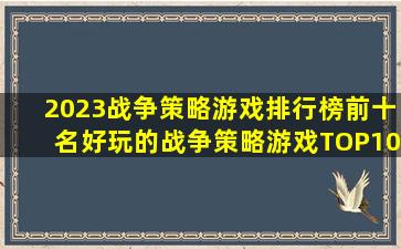 2023战争策略游戏排行榜前十名(好玩的战争策略游戏TOP10) 