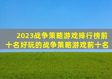 2023战争策略游戏排行榜前十名(好玩的战争策略游戏前十名)