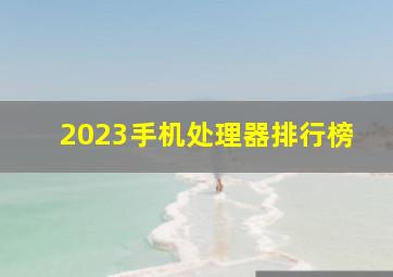 2023手机处理器排行榜