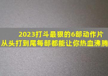 2023打斗最狠的6部动作片,从头打到尾,每部都能让你热血沸腾