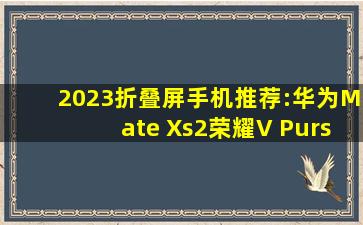 2023折叠屏手机推荐:华为Mate Xs2、荣耀V Purse、三星OPPO vivo F...