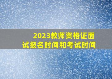 2023教师资格证面试报名时间和考试时间