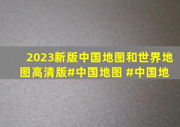 2023新版中国地图和世界地图高清版。#中国地图 #中国地 