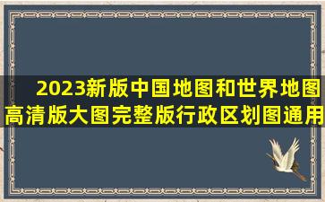 2023新版中国地图和世界地图高清版大图完整版行政区划图通用款...