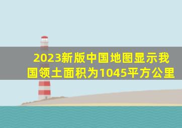 2023新版中国地图显示我国领土面积为1045平方公里