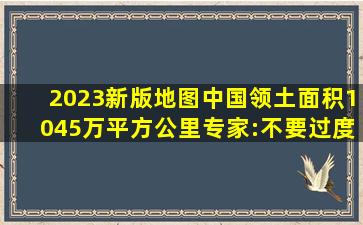 2023新版地图,中国领土面积1045万平方公里专家:不要过度解读! 