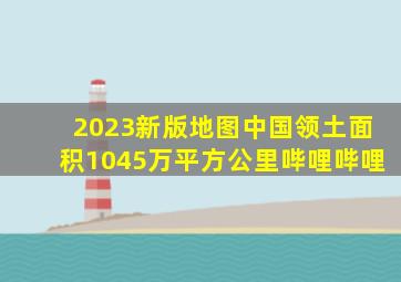 2023新版地图,中国领土面积1045万平方公里哔哩哔哩