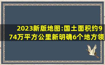 2023新版地图:国土面积约974万平方公里,新明确6个地方领土主权 