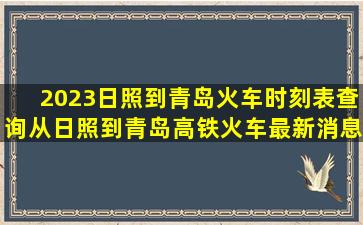2023日照到青岛火车时刻表查询,从日照到青岛高铁火车最新消息