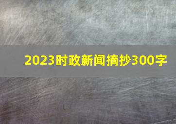 2023时政新闻摘抄300字 