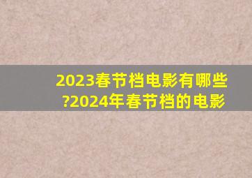 2023春节档电影有哪些?(2024年春节档的电影)