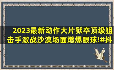 2023最新动作大片《狱卒》,顶级狙击手激战沙漠,场面燃爆眼球!#抖...