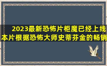 2023最新恐怖片《柜魔》已经上线,本片根据恐怖大师史蒂芬金的畅销...